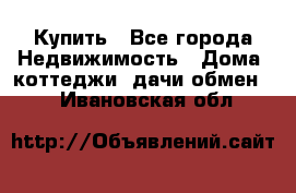 Купить - Все города Недвижимость » Дома, коттеджи, дачи обмен   . Ивановская обл.